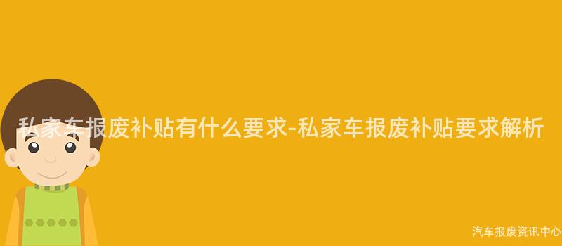私家车报废补贴有什么要求-私家车报废补贴要求解析