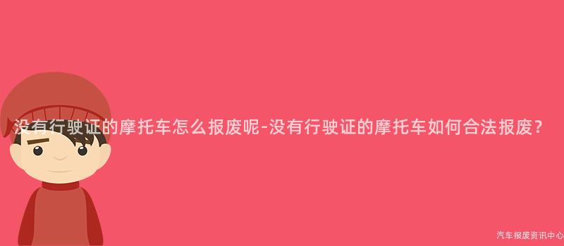 没有行驶证的摩托车怎么报废呢-没有行驶证的摩托车如何合法报废？