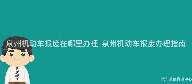 泉州机动车报废在哪里办理-泉州机动车报废办理指南