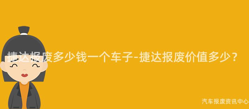 捷达报废多少钱一个车子-捷达报废价值多少？