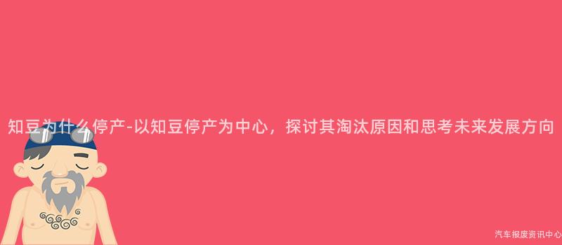 知豆为什么停产-以知豆停产为中心，探讨其淘汰原因和思考未来发展方向