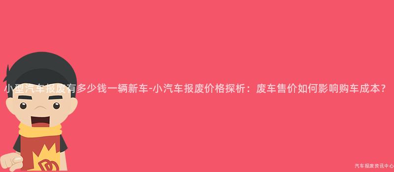 小型汽车报废有多少钱一辆新车-小汽车报废价格探析：废车售价如何影响购车成本？