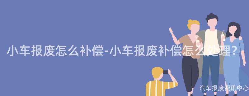 小车报废怎么补偿-小车报废补偿怎么处理？