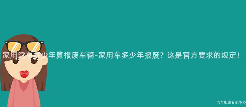 家用汽车多少年算报废车辆-家用车多少年报废？这是官方要求的规定！