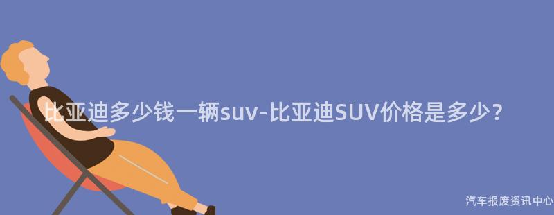 比亚迪多少钱一辆suv-比亚迪SUV价格是多少？