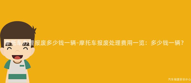 摩托车办理报废多少钱一辆-摩托车报废处理费用一览：多少钱一辆？