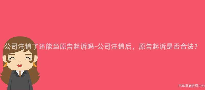 公司注销了还能当原告起诉吗-公司注销后，原告起诉是否合法？