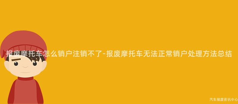 报废摩托车怎么销户注销不了-报废摩托车无法正常销户处理方法总结