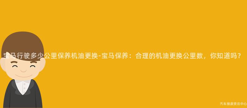宝马行驶多少公里保养机油更换-宝马保养：合理的机油更换公里数，你知道吗？