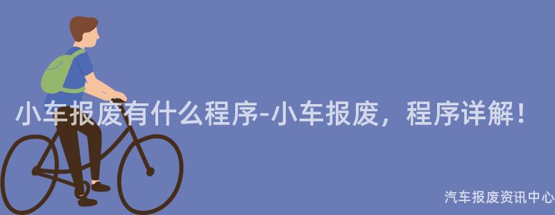 小车报废有什么程序-小车报废，程序详解！
