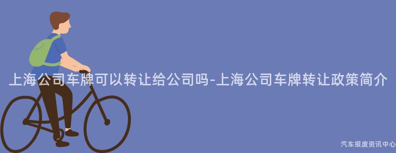 上海公司车牌可以转让给公司吗-上海公司车牌转让政策简介