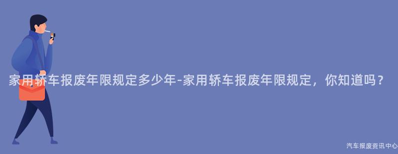 家用轿车报废年限规定多少年-家用轿车报废年限规定，你知道吗？