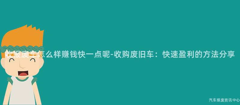 收报废车怎么样赚钱快一点呢-收购废旧车：快速盈利的方法分享