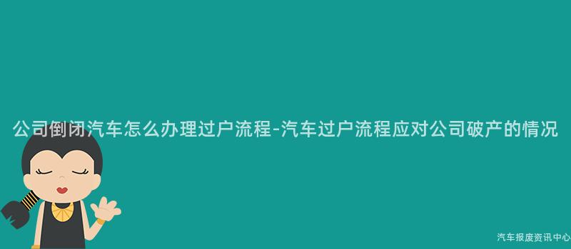 公司倒闭汽车怎么办理过户流程-汽车过户流程应对公司破产的情况