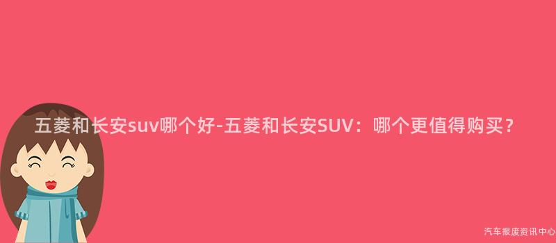 五菱和长安suv哪个好-五菱和长安SUV：哪个更值得购买？