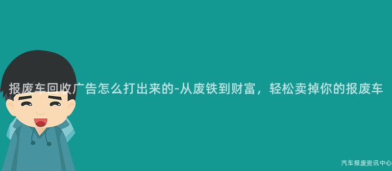 报废车回收广告怎么打出来的-从废铁到财富，轻松卖掉你的报废车