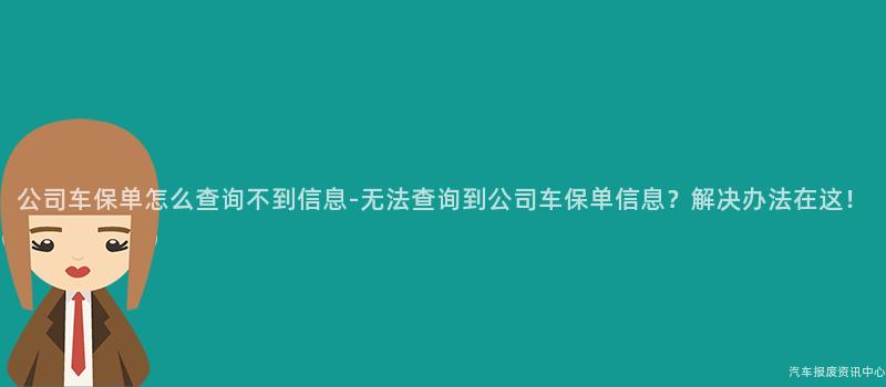公司车保单怎么查询不到信息-无法查询到公司车保单信息？解决办法在这！