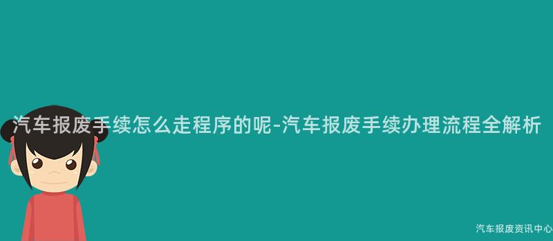 汽车报废手续怎么走程序的呢-汽车报废手续办理流程全解析