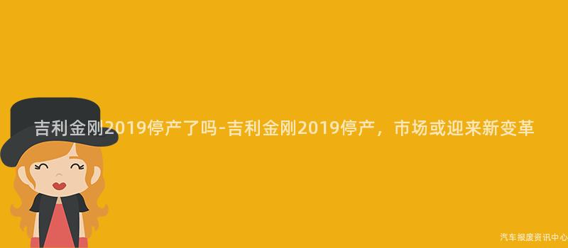 吉利金刚2019停产了吗-吉利金刚2019停产，市场或迎来新变革