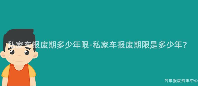 私家车报废期多少年限-私家车报废期限是多少年？