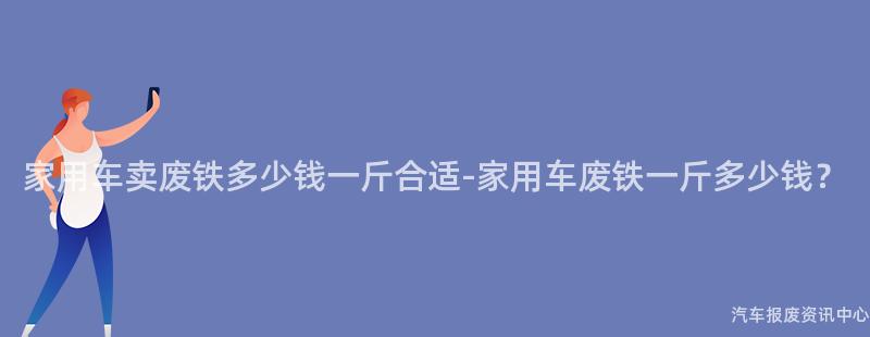 家用车卖废铁多少钱一斤合适-家用车废铁一斤多少钱？