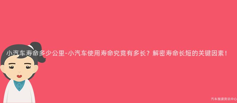 小汽车寿命多少公里-小汽车使用寿命究竟有多长？解密寿命长短的关键因素！