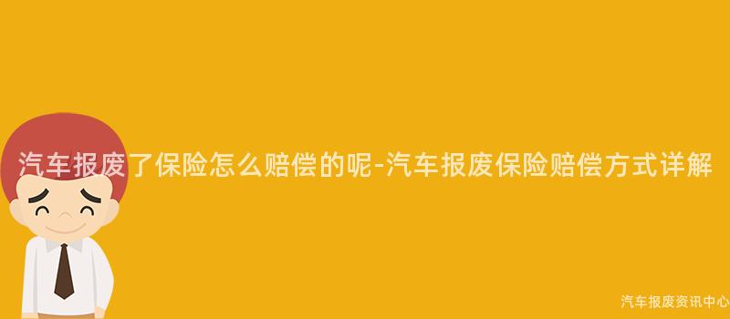 汽车报废了保险怎么赔偿的呢-汽车报废保险赔偿方式详解