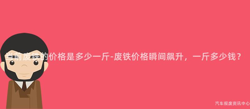 当前废铁的价格是多少一斤-废铁价格瞬间飙升，一斤多少钱？