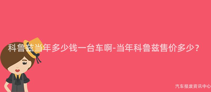 科鲁兹当年多少钱一台车啊-当年科鲁兹售价多少？