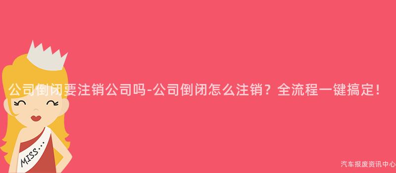 公司倒闭要注销公司吗-公司倒闭怎么注销？全流程一键搞定！