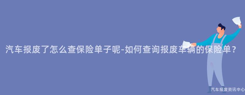 汽车报废了怎么查保险单子呢-如何查询报废车辆的保险单？