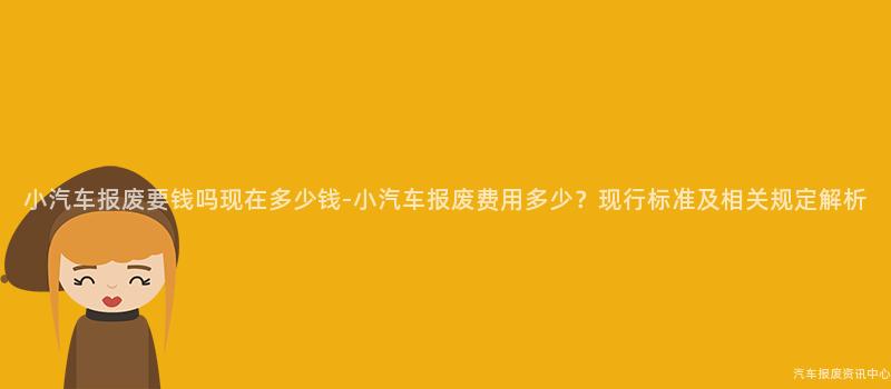 小汽车报废要钱吗现在多少钱-小汽车报废费用多少？现行标准及相关规定解析