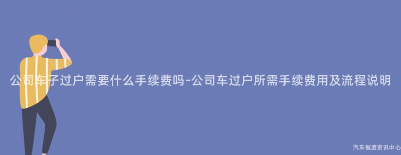 公司车子过户需要什么手续费吗-公司车过户所需手续费用及流程说明