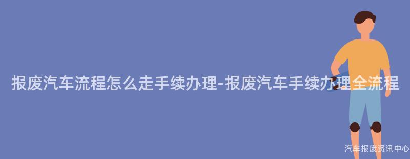 报废汽车流程怎么走手续办理-报废汽车手续办理全流程