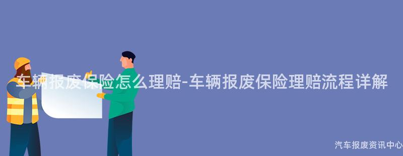 车辆报废保险怎么理赔-车辆报废保险理赔流程详解