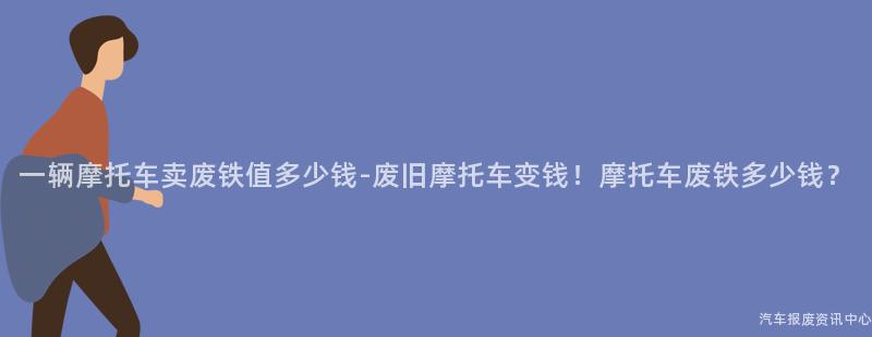 一辆摩托车卖废铁值多少钱-废旧摩托车变钱！摩托车废铁多少钱？