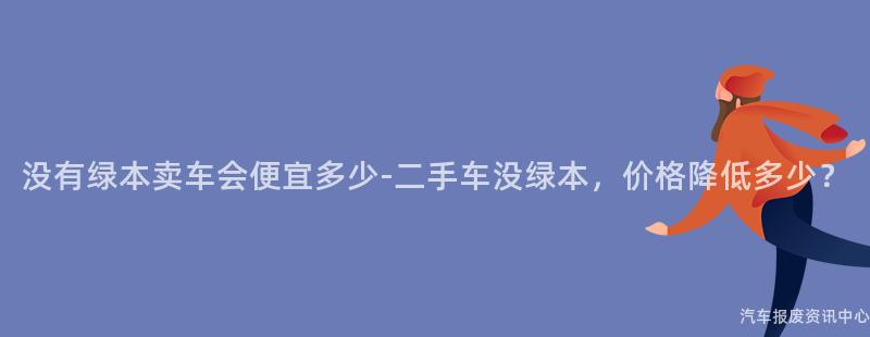 没有绿本卖车会便宜多少-二手车没绿本，价格降低多少？