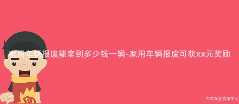 家用车辆报废能拿到多少钱一辆-家用车辆报废可获xx元奖励