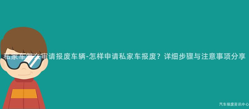 私家车怎么审请报废车辆-怎样申请私家车报废？详细步骤与注意事项分享
