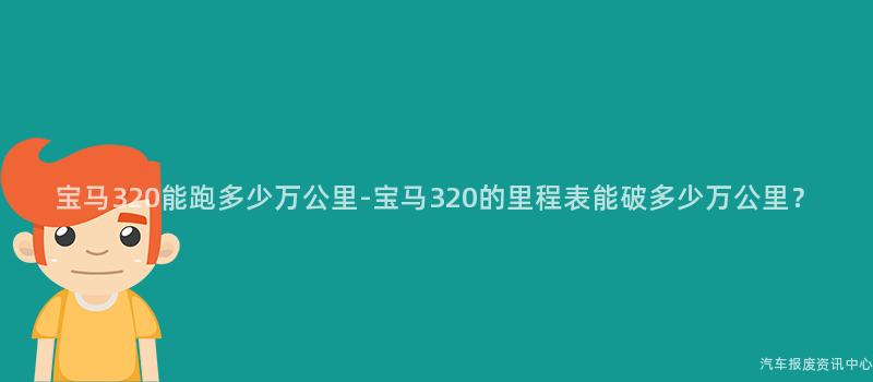 宝马320能跑多少万公里-宝马320的里程表能破多少万公里？