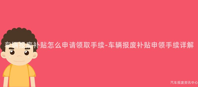 车辆报废补贴怎么申请领取手续-车辆报废补贴申领手续详解