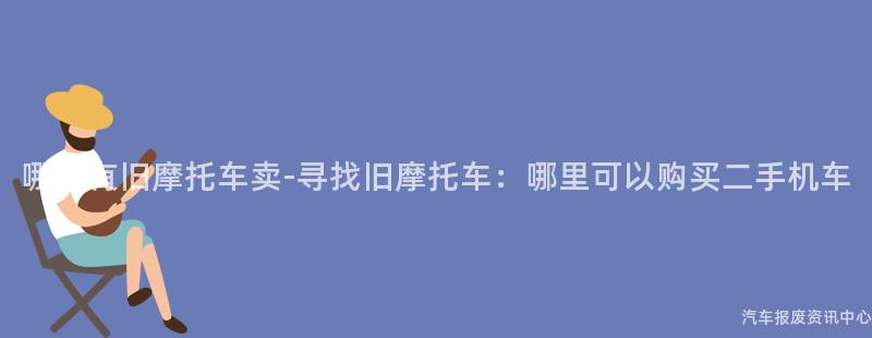哪里有旧摩托车卖-寻找旧摩托车：哪里可以购买二手机车