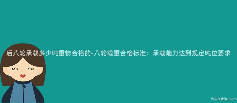 后八轮承载多少吨重物合格的-八轮载重合格标准：承载能力达到规定吨位要求