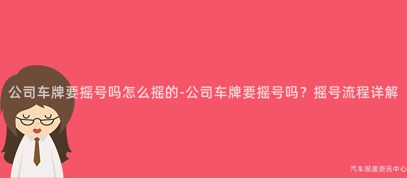公司车牌要摇号吗怎么摇的-公司车牌要摇号吗？摇号流程详解