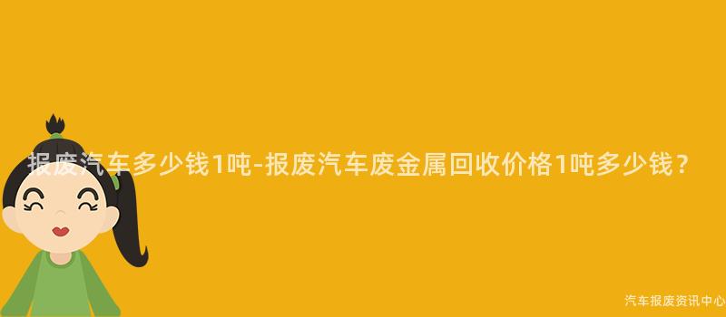 报废汽车多少钱1吨-报废汽车废金属回收价格1吨多少钱？
