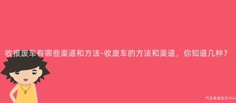 收报废车有哪些渠道和方法-收废车的方法和渠道，你知道几种？