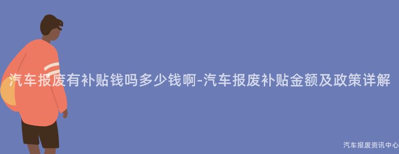 汽车报废有补贴钱吗多少钱啊-汽车报废补贴金额及政策详解