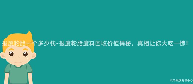 报废轮胎一个多少钱-报废轮胎废料回收价值揭秘，真相让你大吃一惊！