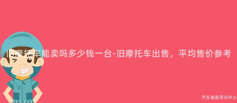 旧摩托车能卖吗多少钱一台-旧摩托车出售，平均售价参考