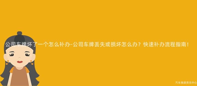 公司车牌坏了一个怎么补办-公司车牌丢失或损坏怎么办？快速补办流程指南！